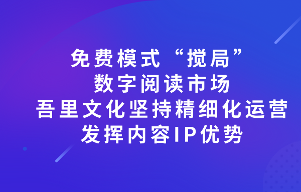 免費模式“攪局”數字閱讀市場 吾里文化堅持精細化運營 發(fā)揮內容優(yōu)勢